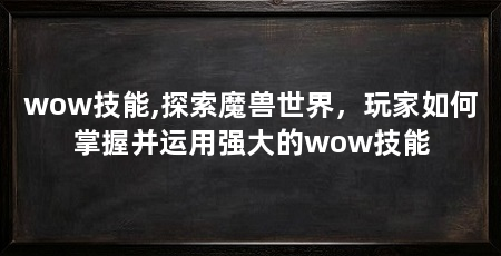 wow技能,探索魔兽世界，玩家如何掌握并运用强大的wow技能