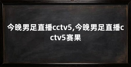 今晚男足直播cctv5,今晚男足直播cctv5赛果