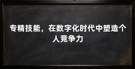 专精技能,在数字化时代中塑造个人竞争力