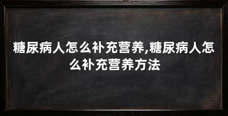 糖尿病人怎么补充营养,糖尿病人怎么补充营养方法