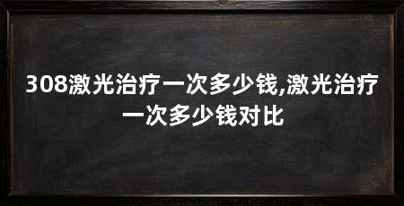 308激光治疗一次多少钱,激光治疗一次多少钱对比