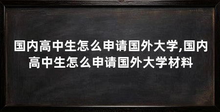 国内高中生怎么申请国外大学,国内高中生怎么申请国外大学材料