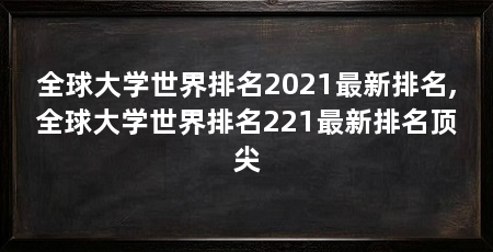 全球大学世界排名2021最新排名,全球大学世界排名221最新排名顶尖