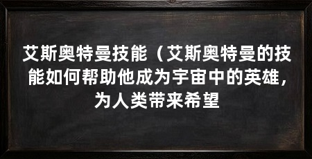 艾斯奥特曼技能（艾斯奥特曼的技能如何帮助他成为宇宙中的英雄，为人类带来希望