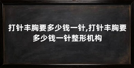 打针丰胸要多少钱一针,打针丰胸要多少钱一针整形机构