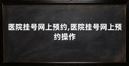 医院挂号网上预约,医院挂号网上预约操作