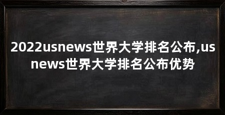 2022usnews世界大学排名公布,usnews世界大学排名公布优势