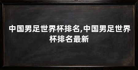 中国男足世界杯排名,中国男足世界杯排名最新