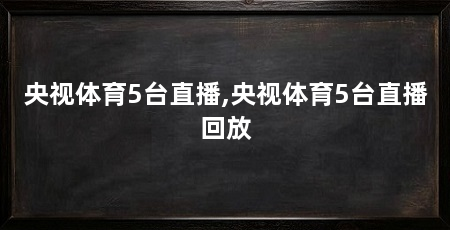 央视体育5台直播,央视体育5台直播回放