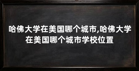 哈佛大学在美国哪个城市,哈佛大学在美国哪个城市学校位置
