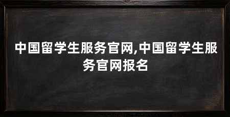 中国留学生服务官网,中国留学生服务官网报名