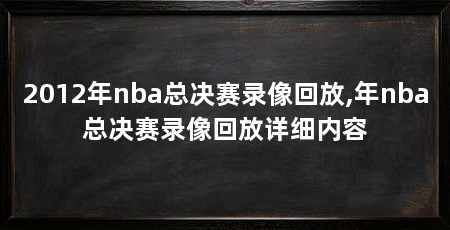 2012年nba总决赛录像回放,年nba总决赛录像回放详细内容