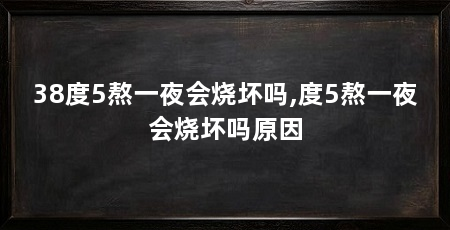 38度5熬一夜会烧坏吗,度5熬一夜会烧坏吗原因