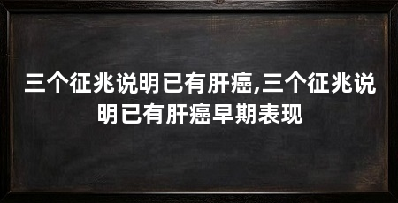 三个征兆说明已有肝癌,三个征兆说明已有肝癌早期表现