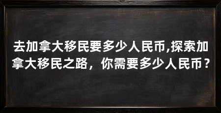去加拿大移民要多少人民币,探索加拿大移民之路，你需要多少人民币？