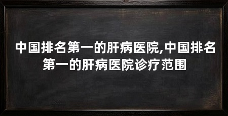 中国排名第一的肝病医院,中国排名第一的肝病医院诊疗范围