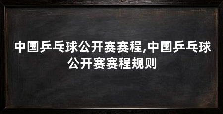 中国乒乓球公开赛赛程,中国乒乓球公开赛赛程规则