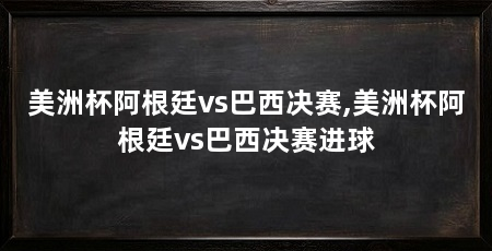 美洲杯阿根廷vs巴西决赛,美洲杯阿根廷vs巴西决赛进球