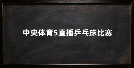 中央体育5直播乒乓球比赛