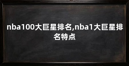 nba100大巨星排名,nba1大巨星排名特点