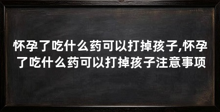 怀孕了吃什么药可以打掉孩子,怀孕了吃什么药可以打掉孩子注意事项