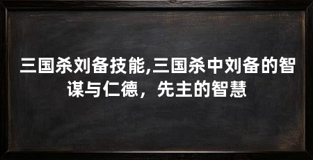 三国杀刘备技能,三国杀中刘备的智谋与仁德，先主的智慧