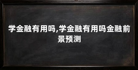 学金融有用吗,学金融有用吗金融前景预测