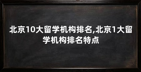 北京10大留学机构排名,北京1大留学机构排名特点