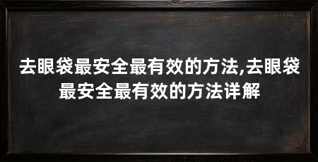 去眼袋最安全最有效的方法,去眼袋最安全最有效的方法详解