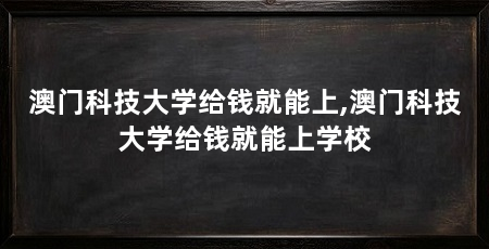 澳门科技大学给钱就能上,澳门科技大学给钱就能上学校