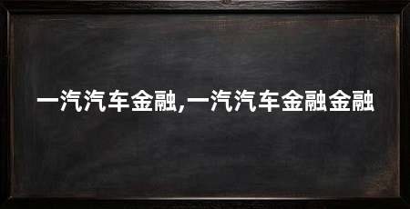 一汽汽车金融,一汽汽车金融金融