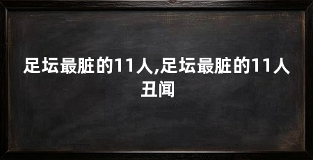 足坛最脏的11人,足坛最脏的11人丑闻