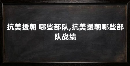 抗美援朝 哪些部队,抗美援朝哪些部队战绩