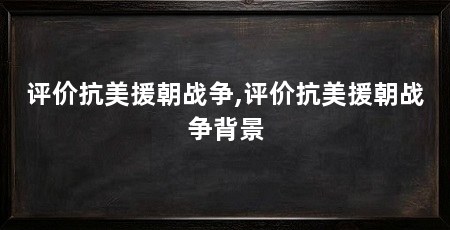评价抗美援朝战争,评价抗美援朝战争背景