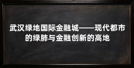 武汉绿地国际金融城——现代都市的绿肺与金融创新的高地