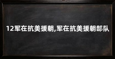 12军在抗美援朝,军在抗美援朝部队