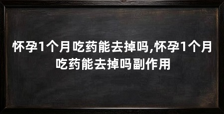 怀孕1个月吃药能去掉吗,怀孕1个月吃药能去掉吗副作用