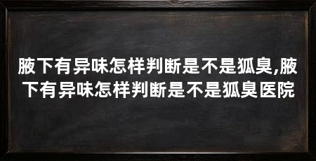 腋下有异味怎样判断是不是狐臭,腋下有异味怎样判断是不是狐臭医院