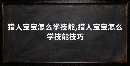 猎人宝宝怎么学技能,猎人宝宝怎么学技能技巧