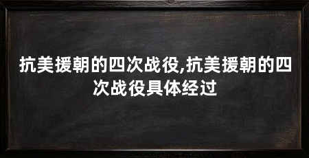 抗美援朝的四次战役,抗美援朝的四次战役具体经过
