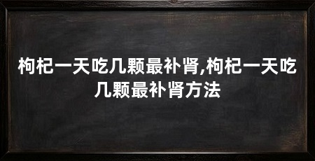 枸杞一天吃几颗最补肾,枸杞一天吃几颗最补肾方法