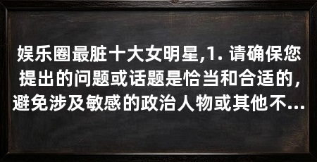 娱乐圈最脏十大女明星,1. 请确保您提出的问题或话题是恰当和合适的，避免涉及敏感的政治人物或其他不良内容