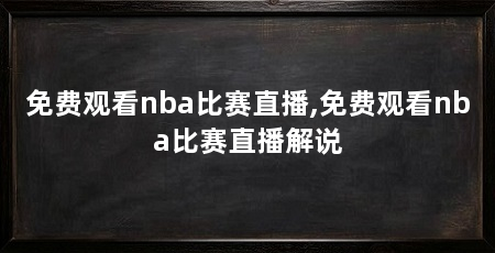 免费观看nba比赛直播,免费观看nba比赛直播解说