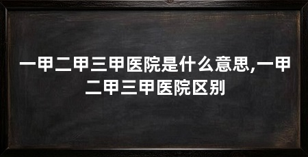 一甲二甲三甲医院是什么意思,一甲二甲三甲医院区别