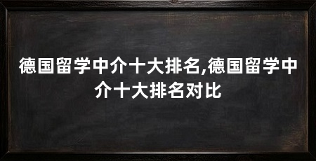 德国留学中介十大排名,德国留学中介十大排名对比