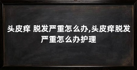 头皮痒 脱发严重怎么办,头皮痒脱发严重怎么办护理