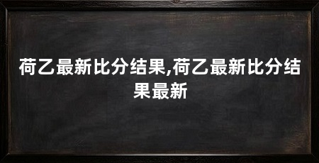 荷乙最新比分结果,荷乙最新比分结果最新