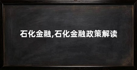 石化金融,石化金融政策解读