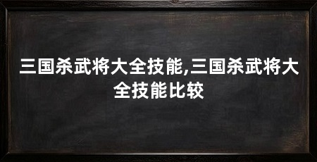三国杀武将大全技能,三国杀武将大全技能比较