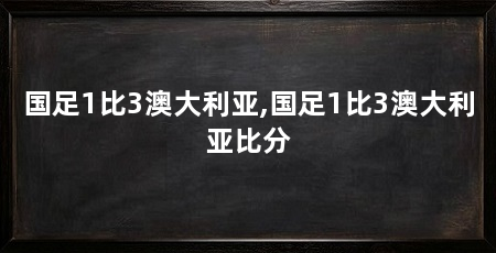国足1比3澳大利亚,国足1比3澳大利亚比分